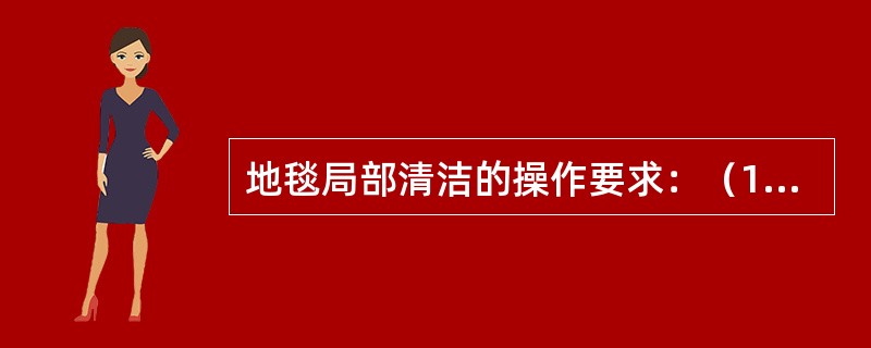 地毯局部清洁的操作要求：（1）（）；（2）用毛巾擦拭清洗处，直至吸干多余水分。