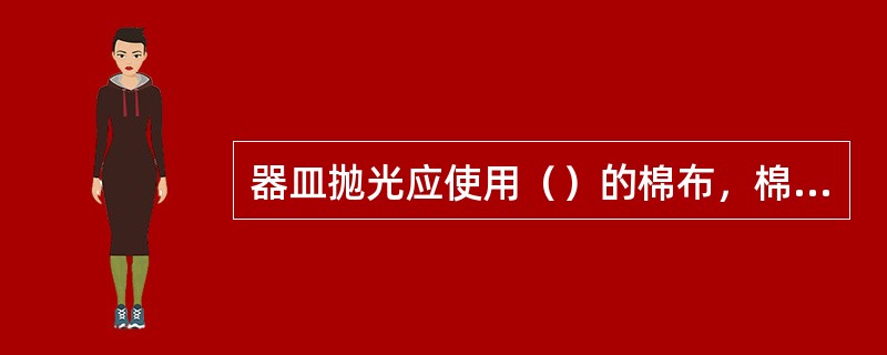 器皿抛光应使用（）的棉布，棉布可用（）替代。