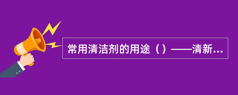 常用清洁剂的用途（）——清新空气，去除烟味或不良气味；（）——清洁，消毒恭桶；（