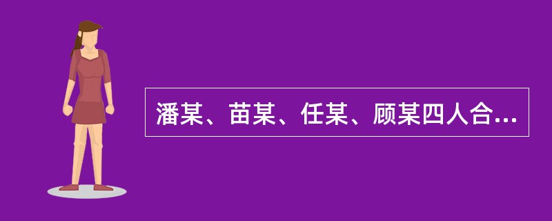 潘某、苗某、任某、顾某四人合资兴办了豪俊进出口贸易有限责任公司，注册资本为300