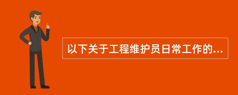 以下关于工程维护员日常工作的描述，正确的是哪项（）？