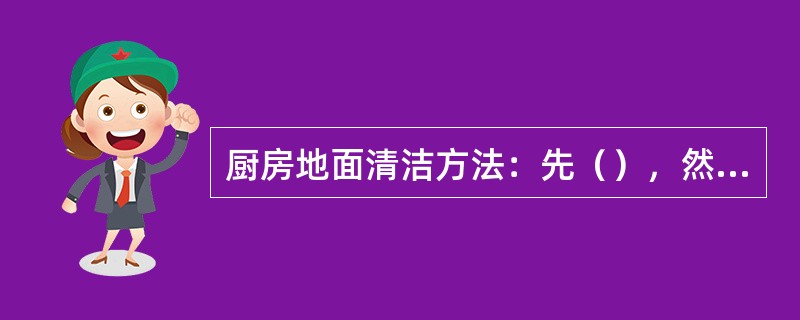 厨房地面清洁方法：先（），然后用（），用清水将碱水冲洗干净后，再用清洁的拖把吸干