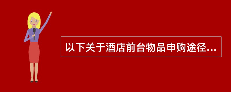 以下关于酒店前台物品申购途径的叙述，错误的是哪项（）？