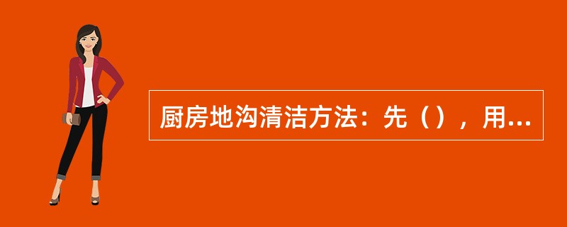 厨房地沟清洁方法：先（），用尼龙地刷蘸（）刷洗地沟两壁及槽地，地沟盖板用同样方法