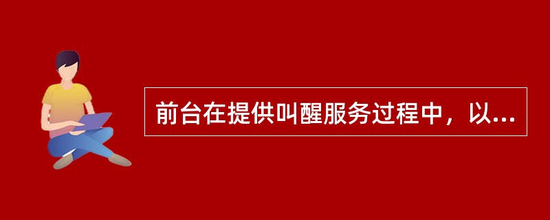 前台在提供叫醒服务过程中，以下操作不准确的是哪项？（）