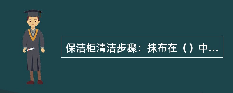 保洁柜清洁步骤：抹布在（）中浸湿，将保洁柜由内而外擦拭干净，再用（）擦去残留的洗