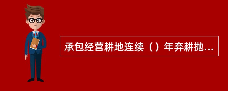 承包经营耕地连续（）年弃耕抛荒的，原发包单位应当终止承包合同，收回发包的耕地。