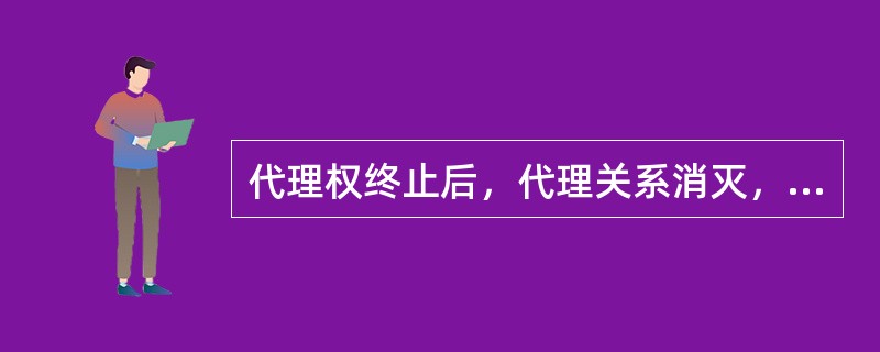 代理权终止后，代理关系消灭，代理人不得再以被代理人名义实施代理行为，代理人所为的