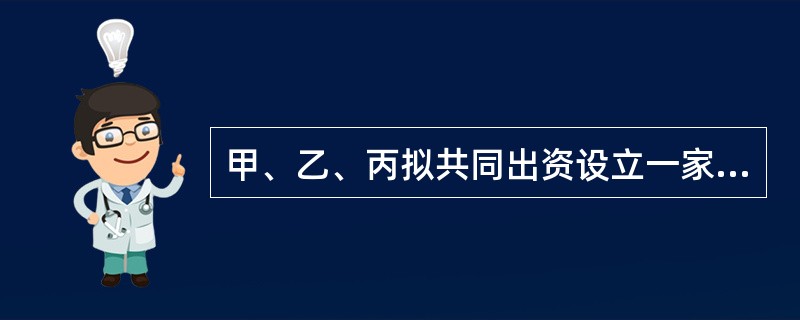 甲、乙、丙拟共同出资设立一家有限责任公司（以下简称公司），并共同制定了公司章程草