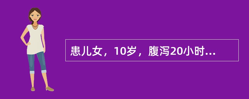 患儿女，10岁，腹泻20小时，大便次数为10次，初为水样便，后为米泔样，每次量多