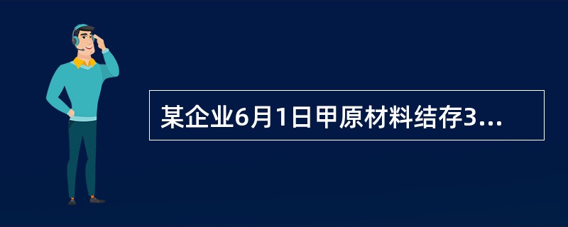 某企业6月1日甲原材料结存300件，单价2元，6月5日发出100件，6月7日购进