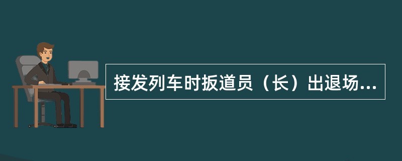 接发列车时扳道员（长）出退场时机怎样规定的？
