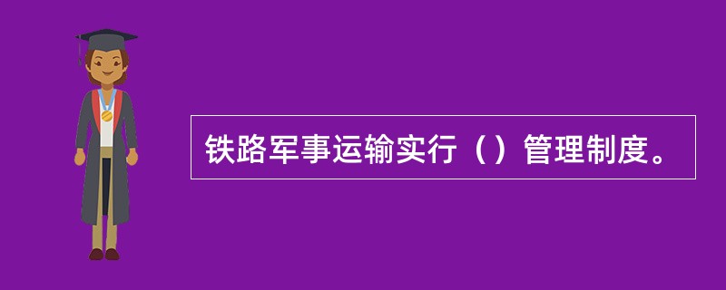 铁路军事运输实行（）管理制度。
