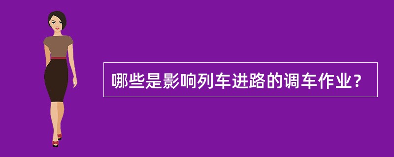 哪些是影响列车进路的调车作业？