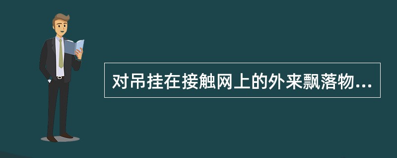 对吊挂在接触网上的外来飘落物（线头、绳索等），可以与其接触吗？