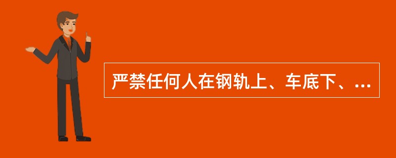 严禁任何人在钢轨上、车底下、轨枕头、道心里歇息或滞留吗？