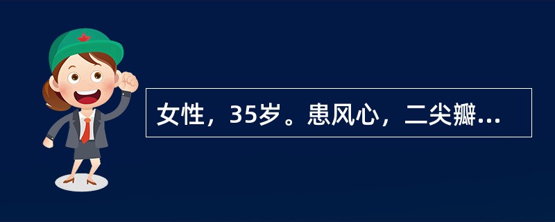 女性，35岁。患风心，二尖瓣狭窄10年，因与人争执后突觉气急、心悸、1小时来院急