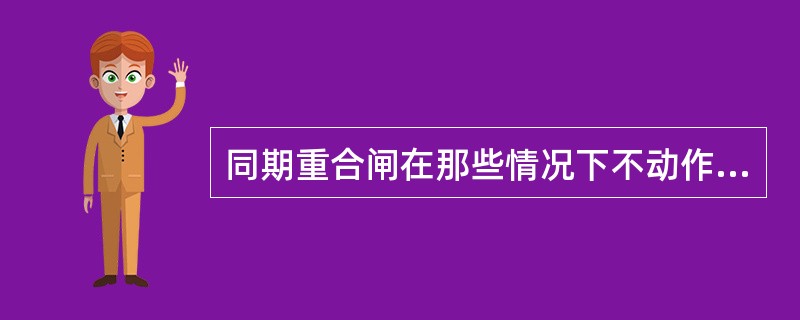 同期重合闸在那些情况下不动作（）