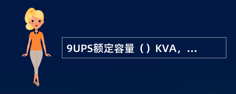 9UPS额定容量（）KVA，额定电流（）A。