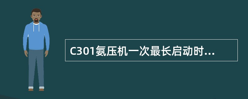 C301氨压机一次最长启动时间和连续多次启动时间总和不超过（）