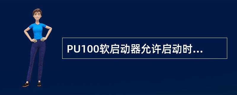PU100软启动器允许启动时间是（）秒。