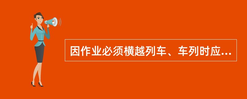 因作业必须横越列车、车列时应遵守什么规定？