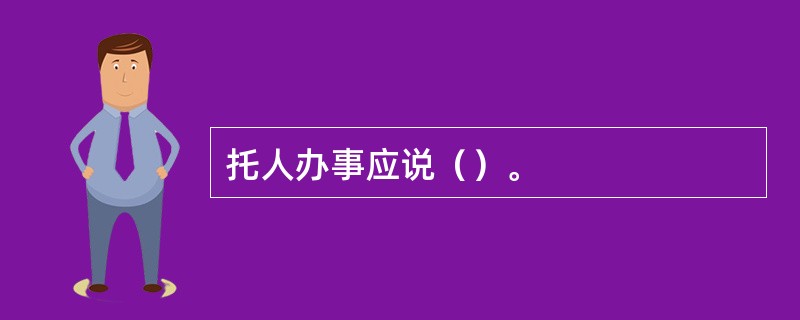 托人办事应说（）。