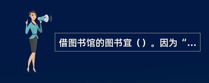 借图书馆的图书宜（）。因为“图书的价值在于流动中”。