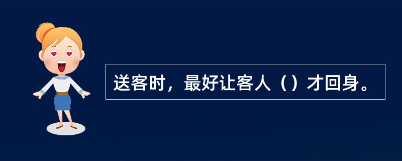 送客时，最好让客人（）才回身。