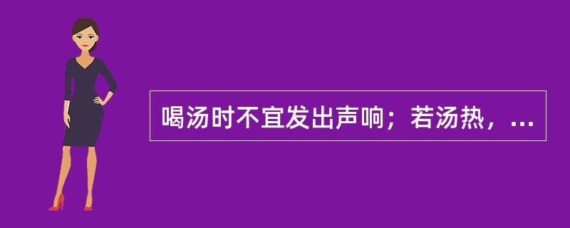 喝汤时不宜发出声响；若汤热，（）。