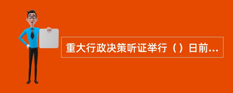 重大行政决策听证举行（）日前，应当告知听证代表拟做出行政决策的内容、理由、依据和