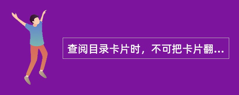 查阅目录卡片时，不可把卡片翻乱或撕坏，或用笔在卡片上涂抹、画线；对于开架的书刊，