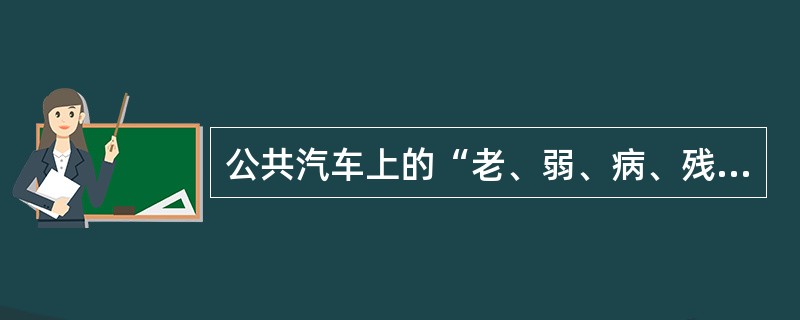 公共汽车上的“老、弱、病、残、孕妇、抱婴者专座”（）留给有需要的人使用。