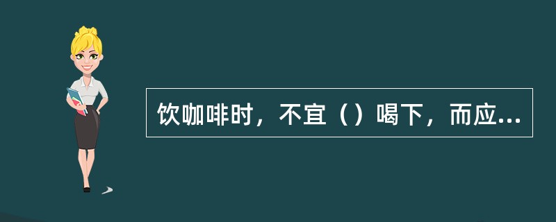 饮咖啡时，不宜（）喝下，而应仔细品味，举止优雅。