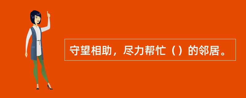 守望相助，尽力帮忙（）的邻居。