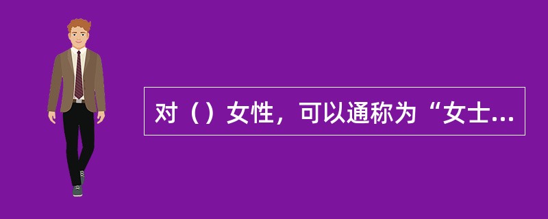 对（）女性，可以通称为“女士”。对已婚女性，可以称“太太”、“夫人”。对外国女性