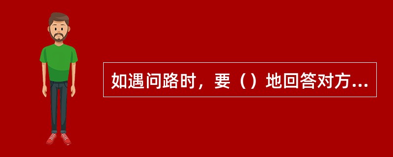 如遇问路时，要（）地回答对方。如若回答不了，可请别人帮忙。