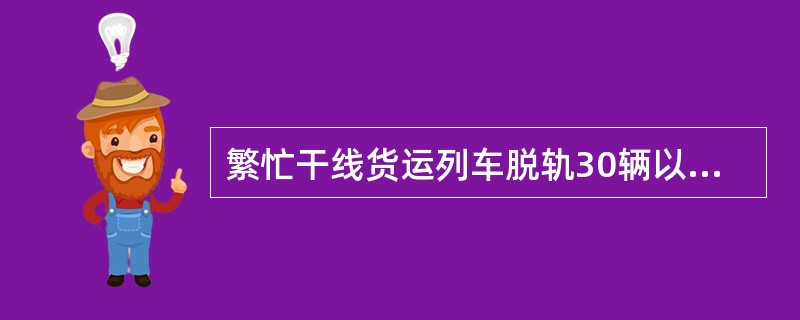 繁忙干线货运列车脱轨30辆以上并中断铁路行车48h以上的，为特别重大事故。