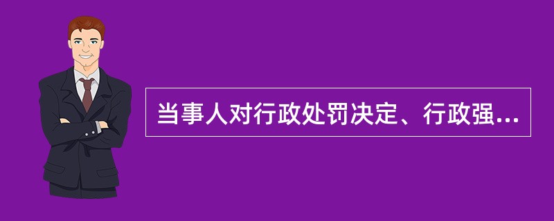 当事人对行政处罚决定、行政强制措施决定不服，经申请复议后；对复议决定又不服的，可