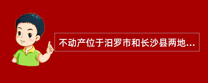 不动产位于汨罗市和长沙县两地交界处，在正常情况下，权利人应当向（）的登记机构申请