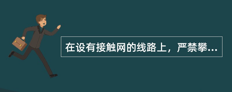 在设有接触网的线路上，严禁攀登车顶及在车辆装载的货物之上作业。