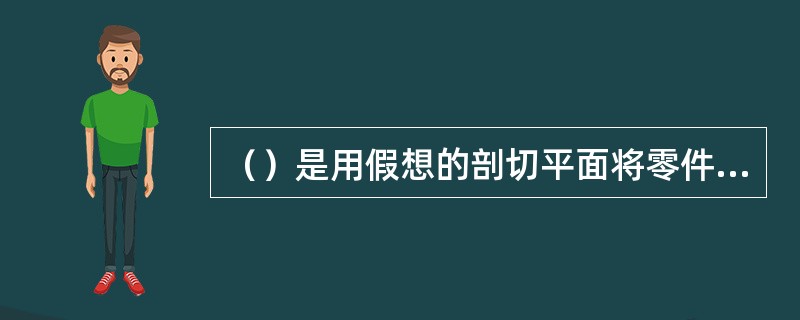 （）是用假想的剖切平面将零件剖开，从剖开的部位看去，直接看到零件的内部形状，使内