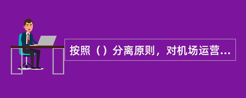 按照（）分离原则，对机场运营机构、航空运输企业以及其他驻场单位的安全和生产运营职