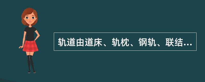 轨道由道床、轨枕、钢轨、联结零件、防爬设备及道岔等组成。