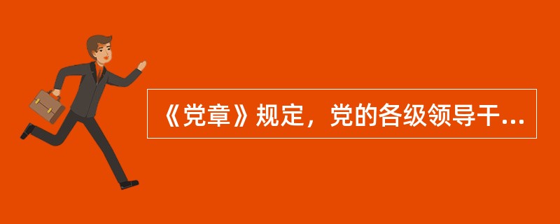 《党章》规定，党的各级领导干部，无论是由民主选举产生的，或是由领导机关任命的，他