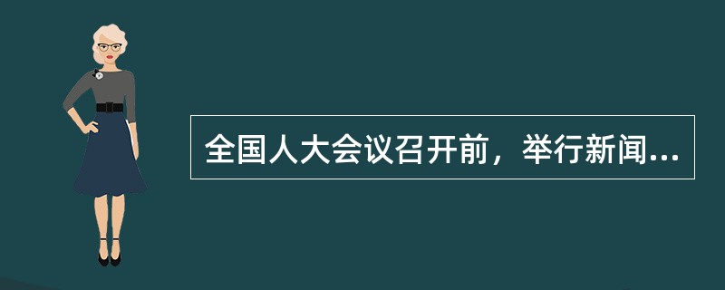 全国人大会议召开前，举行新闻发布会，向中外新闻媒体介绍（）。