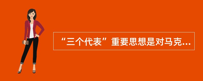 “三个代表”重要思想是对马克思列宁主义、毛泽东思想、邓小平理论的继承和发展，反映