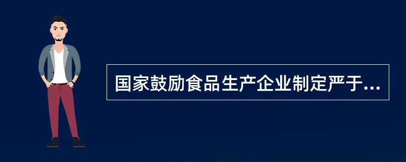 国家鼓励食品生产企业制定严于食品安全国家标准或者地方标准的企业标准，在本企业适用