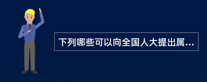 下列哪些可以向全国人大提出属于全国人大职权范围内的议案？（）