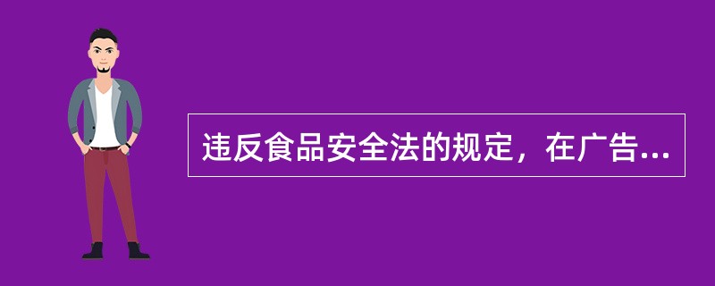 违反食品安全法的规定，在广告中对食品作虚假宣传，欺骗消费者，或者发布未取得批准文